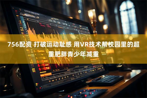 756配资 打破运动耻感 用VR技术帮校园里的超重肥胖青少年减重