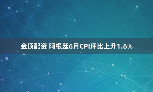 金顶配资 阿根廷6月CPI环比上升1.6%