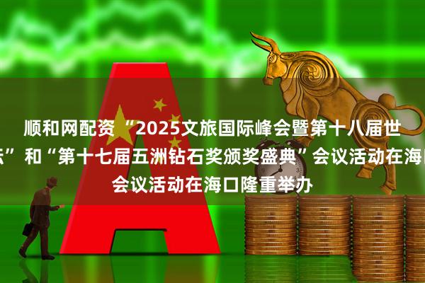 顺和网配资 “2025文旅国际峰会暨第十八届世界酒店论坛” 和“第十七届五洲钻石奖颁奖盛典”会议活动在海口隆重举办