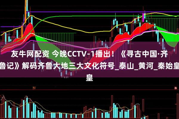 友牛网配资 今晚CCTV-1播出！《寻古中国·齐鲁记》解码齐鲁大地三大文化符号_泰山_黄河_秦始皇