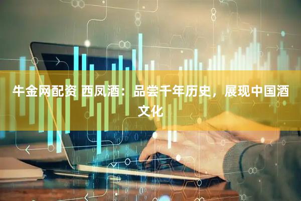 牛金网配资 西凤酒：品尝千年历史，展现中国酒文化